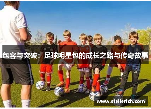包容与突破：足球明星包的成长之路与传奇故事