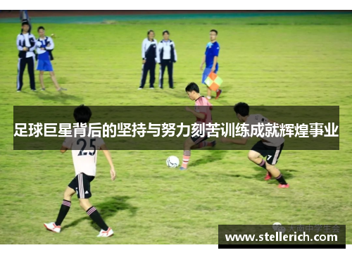 足球巨星背后的坚持与努力刻苦训练成就辉煌事业