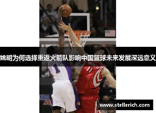 姚明为何选择重返火箭队影响中国篮球未来发展深远意义