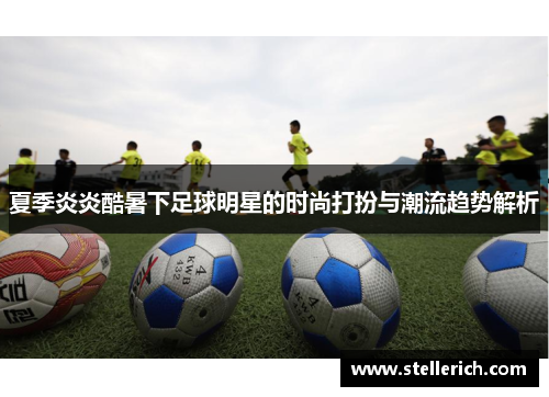 夏季炎炎酷暑下足球明星的时尚打扮与潮流趋势解析