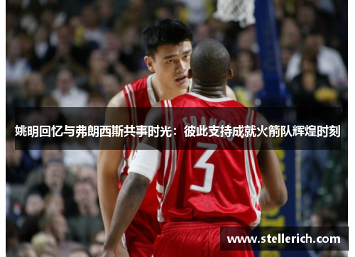 姚明回忆与弗朗西斯共事时光：彼此支持成就火箭队辉煌时刻