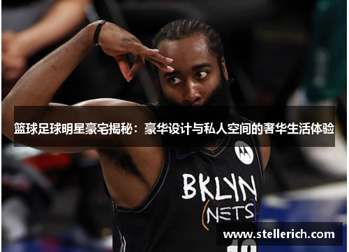 篮球足球明星豪宅揭秘：豪华设计与私人空间的奢华生活体验