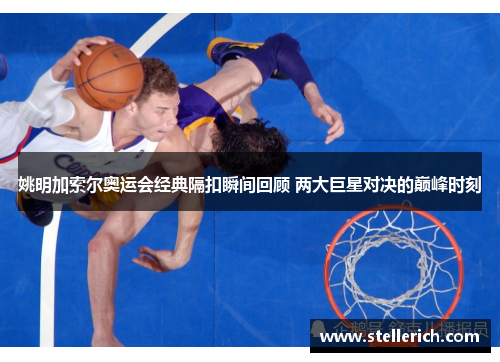 姚明加索尔奥运会经典隔扣瞬间回顾 两大巨星对决的巅峰时刻