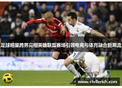 足球明星跨界亮相英雄联盟赛场引领电竞与体育融合新潮流