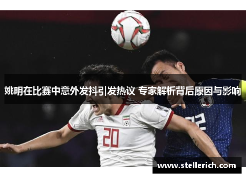 姚明在比赛中意外发抖引发热议 专家解析背后原因与影响