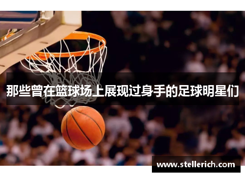 那些曾在篮球场上展现过身手的足球明星们