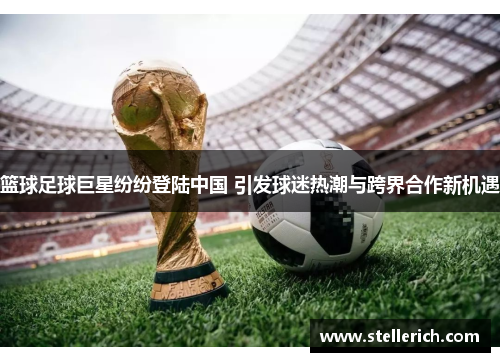 篮球足球巨星纷纷登陆中国 引发球迷热潮与跨界合作新机遇