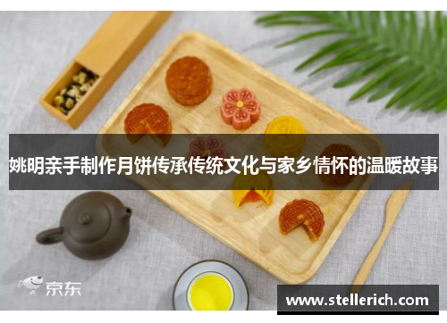 姚明亲手制作月饼传承传统文化与家乡情怀的温暖故事