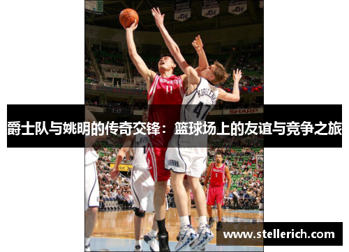 爵士队与姚明的传奇交锋：篮球场上的友谊与竞争之旅