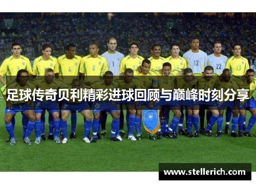 足球传奇贝利精彩进球回顾与巅峰时刻分享