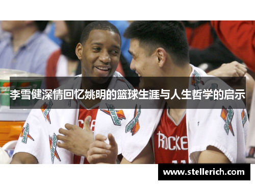 李雪健深情回忆姚明的篮球生涯与人生哲学的启示