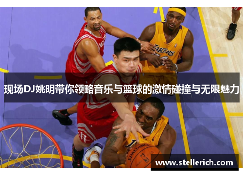 现场DJ姚明带你领略音乐与篮球的激情碰撞与无限魅力