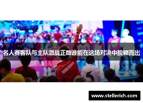 名人赛客队与主队激战正酣谁能在这场对决中脱颖而出