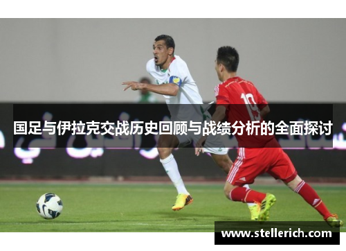 国足与伊拉克交战历史回顾与战绩分析的全面探讨