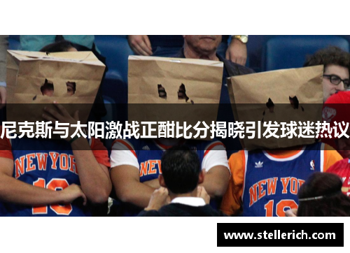 尼克斯与太阳激战正酣比分揭晓引发球迷热议
