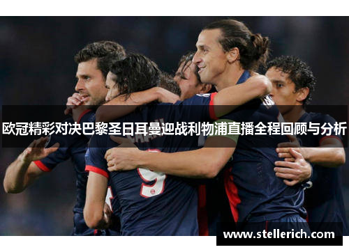 欧冠精彩对决巴黎圣日耳曼迎战利物浦直播全程回顾与分析