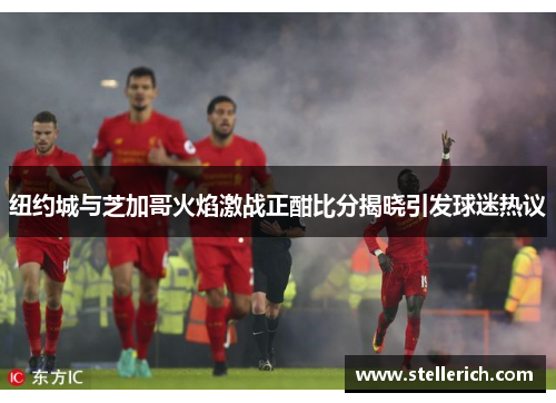 纽约城与芝加哥火焰激战正酣比分揭晓引发球迷热议